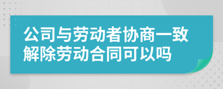公司與勞動者協(xié)商一致解除勞動合同可以嗎
