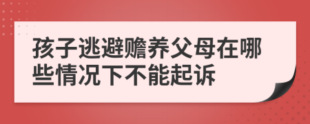 孩子逃避贍養(yǎng)父母在哪些情況下不能起訴