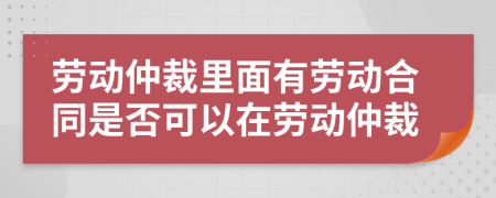 勞動(dòng)仲裁里面有勞動(dòng)合同是否可以在勞動(dòng)仲裁