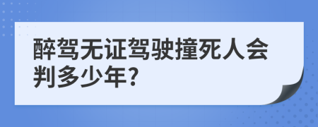 醉駕無(wú)證駕駛撞死人會(huì)判多少年?