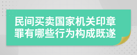 民間買賣國(guó)家機(jī)關(guān)印章罪有哪些行為構(gòu)成既遂