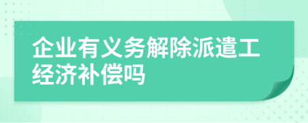 企業(yè)有義務(wù)解除派遣工經(jīng)濟(jì)補(bǔ)償嗎