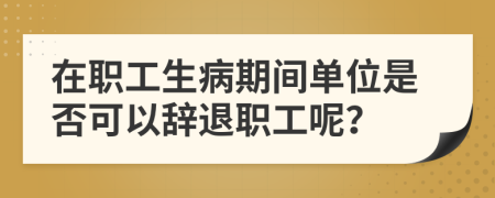在職工生病期間單位是否可以辭退職工呢？