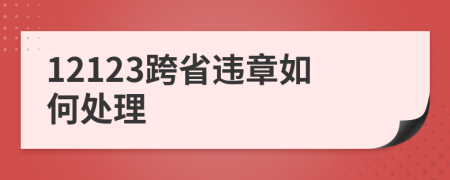 12123跨省違章如何處理