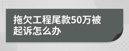 拖欠工程尾款50萬被起訴怎么辦