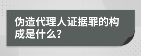 偽造代理人證據(jù)罪的構(gòu)成是什么？
