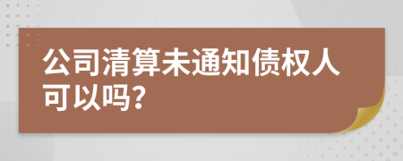 公司清算未通知債權(quán)人可以嗎？