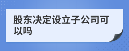 股東決定設(shè)立子公司可以嗎