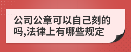 公司公章可以自己刻的嗎,法律上有哪些規(guī)定