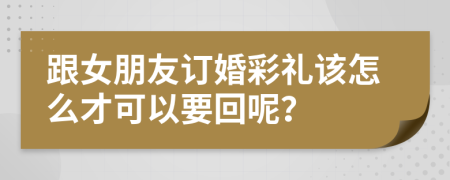 跟女朋友訂婚彩禮該怎么才可以要回呢？