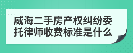 威海二手房產(chǎn)權糾紛委托律師收費標準是什么