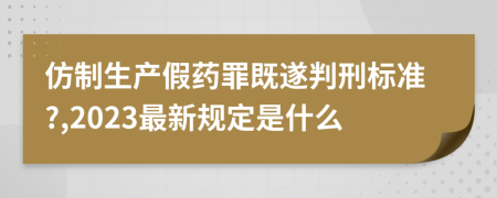 仿制生產(chǎn)假藥罪既遂判刑標準?,2023最新規(guī)定是什么