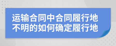 運(yùn)輸合同中合同履行地不明的如何確定履行地
