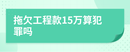 拖欠工程款15萬(wàn)算犯罪嗎