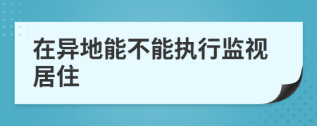 在異地能不能執(zhí)行監(jiān)視居住