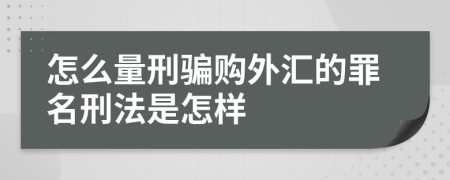 怎么量刑騙購(gòu)?fù)鈪R的罪名刑法是怎樣