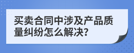 買賣合同中涉及產(chǎn)品質(zhì)量糾紛怎么解決？