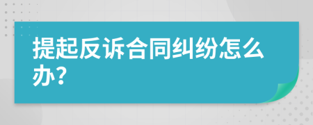 提起反訴合同糾紛怎么辦？