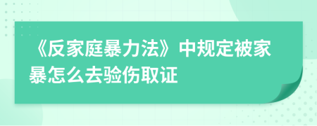 《反家庭暴力法》中規(guī)定被家暴怎么去驗(yàn)傷取證