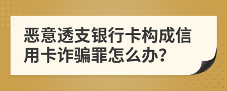 惡意透支銀行卡構(gòu)成信用卡詐騙罪怎么辦？