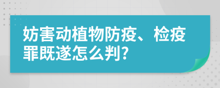 妨害動植物防疫、檢疫罪既遂怎么判?