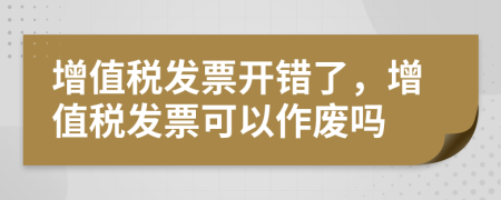增值稅發(fā)票開錯(cuò)了，增值稅發(fā)票可以作廢嗎