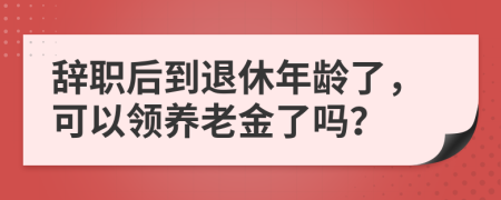 辭職后到退休年齡了，可以領養(yǎng)老金了嗎？