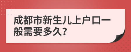 成都市新生兒上戶口一般需要多久？