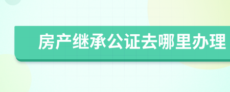 房產(chǎn)繼承公證去哪里辦理