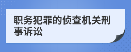 職務(wù)犯罪的偵查機(jī)關(guān)刑事訴訟