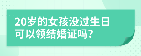 20歲的女孩沒過生日可以領(lǐng)結(jié)婚證嗎?