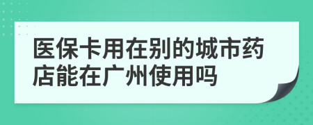 醫(yī)?？ㄓ迷趧e的城市藥店能在廣州使用嗎