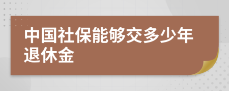中國社保能夠交多少年退休金