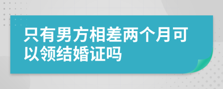 只有男方相差兩個(gè)月可以領(lǐng)結(jié)婚證嗎
