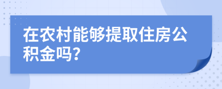 在農(nóng)村能夠提取住房公積金嗎？