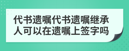 代書遺囑代書遺囑繼承人可以在遺囑上簽字嗎