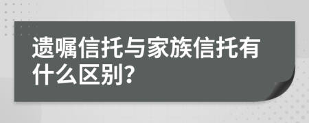 遺囑信托與家族信托有什么區(qū)別？