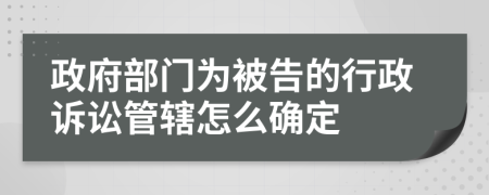 政府部門為被告的行政訴訟管轄怎么確定