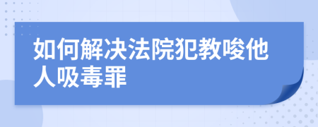 如何解決法院犯教唆他人吸毒罪