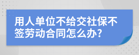 用人單位不給交社保不簽勞動合同怎么辦?