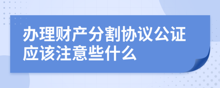 辦理財產(chǎn)分割協(xié)議公證應(yīng)該注意些什么