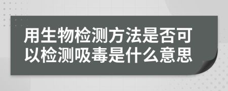 用生物檢測方法是否可以檢測吸毒是什么意思