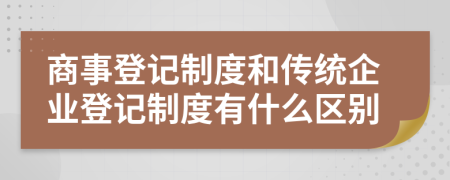 商事登記制度和傳統(tǒng)企業(yè)登記制度有什么區(qū)別