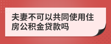 夫妻不可以共同使用住房公積金貸款嗎