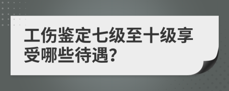 工傷鑒定七級至十級享受哪些待遇？