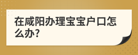 在咸陽辦理寶寶戶口怎么辦?