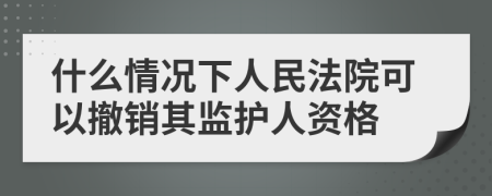 什么情況下人民法院可以撤銷其監(jiān)護(hù)人資格
