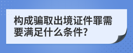 構(gòu)成騙取出境證件罪需要滿(mǎn)足什么條件?