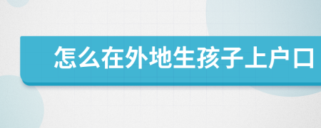 怎么在外地生孩子上戶口