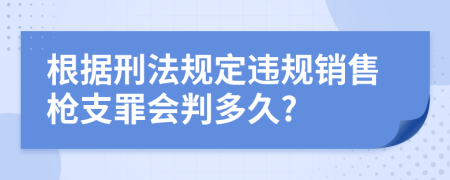 根據(jù)刑法規(guī)定違規(guī)銷售槍支罪會判多久?